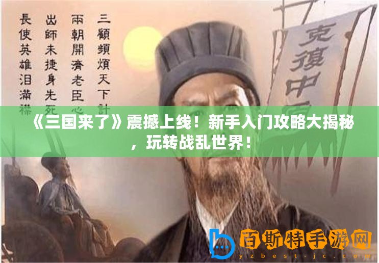 《三國來了》震撼上線！新手入門攻略大揭秘，玩轉戰亂世界！