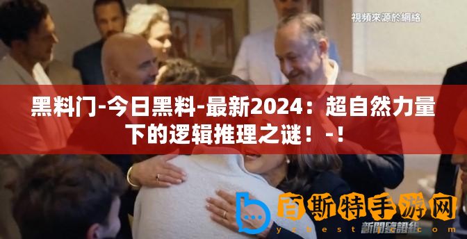 黑料門-今日黑料-最新2024：超自然力量下的邏輯推理之謎！-！