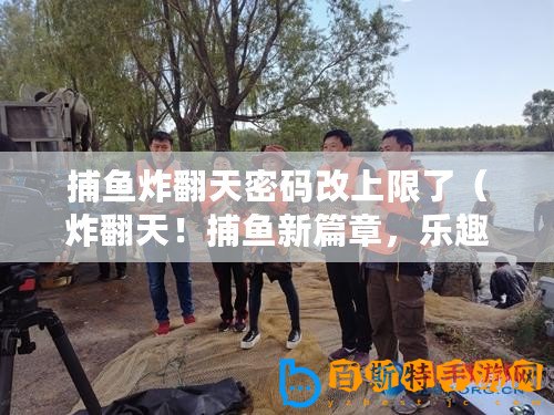 捕魚炸翻天密碼改上限了（炸翻天！捕魚新篇章，樂趣無限，驚喜連連！）