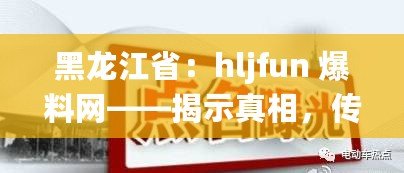 黑龍江?。篽ljfun 爆料網——揭示真相，傳遞資訊