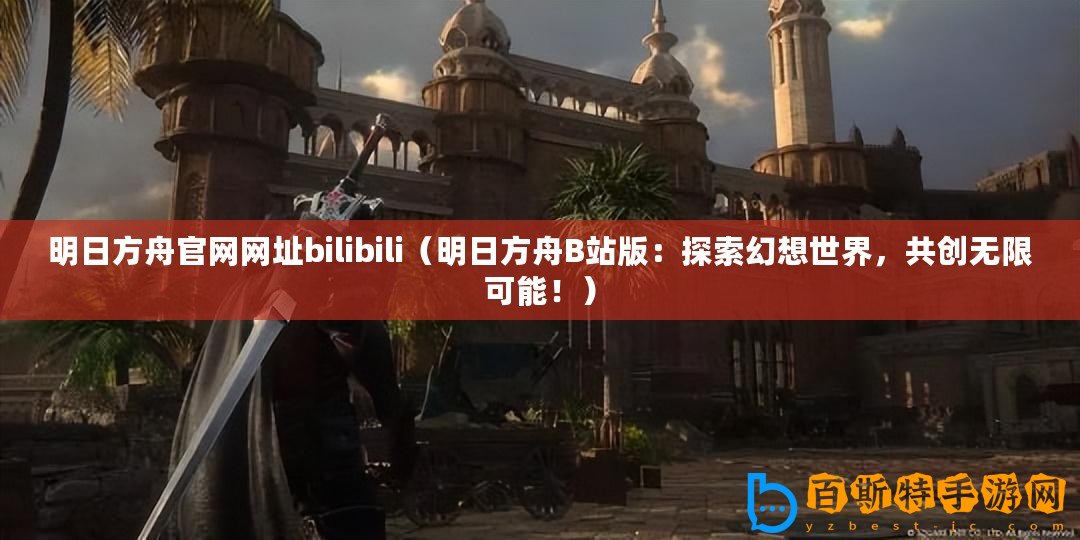 明日方舟官網網址bilibili（明日方舟B站版：探索幻想世界，共創無限可能！）