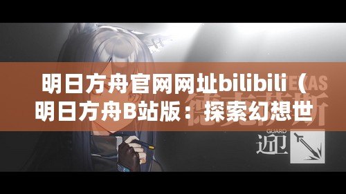 明日方舟官網網址bilibili（明日方舟B站版：探索幻想世界，共創無限可能！）