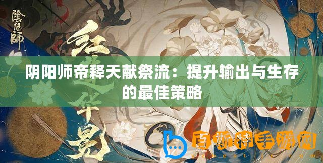 陰陽師帝釋天獻祭流：提升輸出與生存的最佳策略