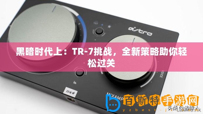 黑暗時代上：TR-7挑戰(zhàn)，全新策略助你輕松過關(guān)