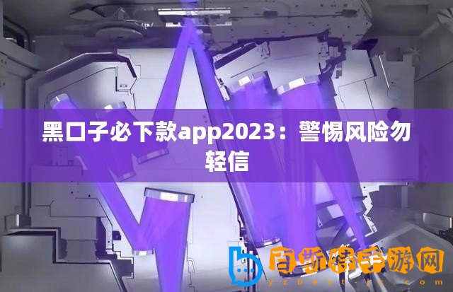 黑口子必下款app2023：警惕風(fēng)險勿輕信