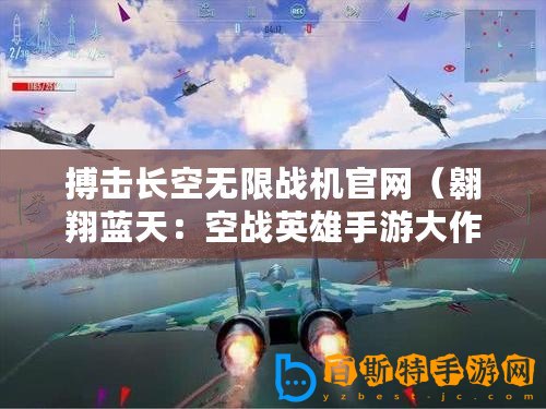 搏擊長空無限戰機官網（翱翔藍天：空戰英雄手游大作！）