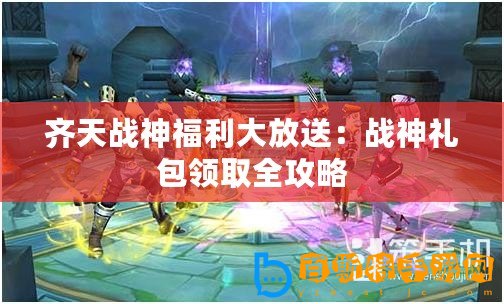 齊天戰神福利大放送：戰神禮包領取全攻略