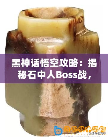 黑神話悟空攻略：揭秘石中人Boss戰，制勝技巧全解析！