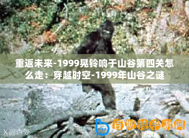 重返未來-1999晃鈴響于山谷第四關怎么走：穿越時空-1999年山谷之謎