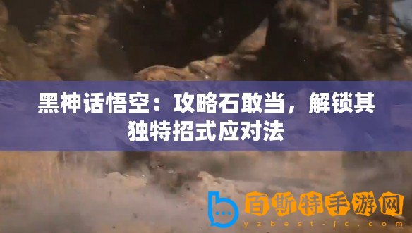 黑神話悟空：攻略石敢當，解鎖其獨特招式應對法