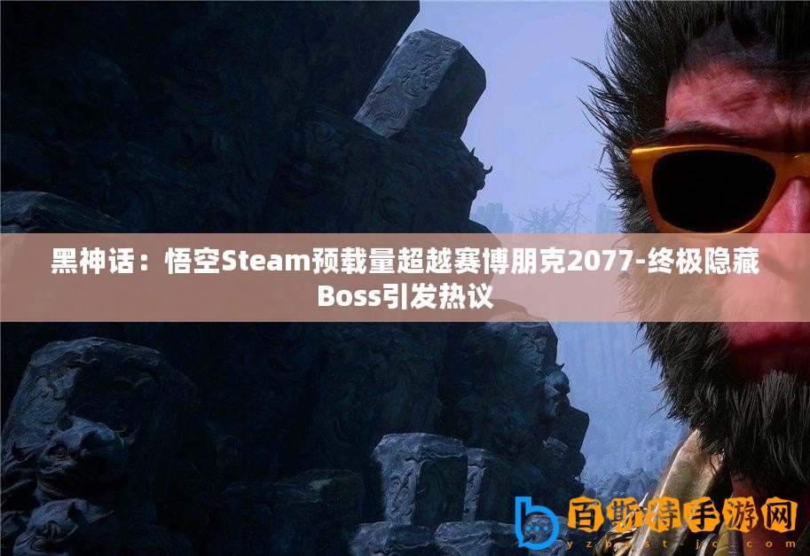 黑神話：悟空Steam預(yù)載量超越賽博朋克2077-終極隱藏Boss引發(fā)熱議