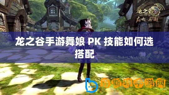 龍之谷手游舞娘 PK 技能如何選搭配