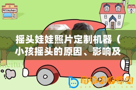 搖頭娃娃照片定制機器（小孩搖頭的原因、影響及解決方法）