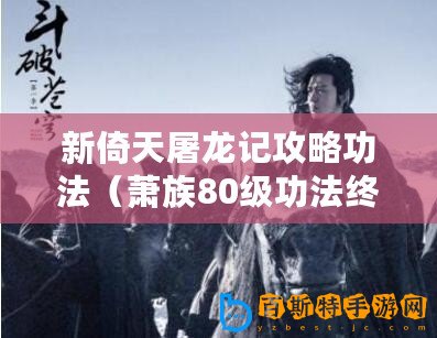 新倚天屠龍記攻略功法（蕭族80級(jí)功法終極攻略：全面解析最強(qiáng)進(jìn)階之路！）