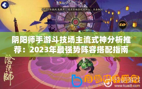 陰陽師手游斗技場主流式神分析推薦：2023年最強勢陣容搭配指南