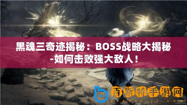 黑魂三奇跡揭秘：BOSS戰略大揭秘-如何擊敗強大敵人！