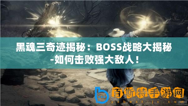 黑魂三奇跡揭秘：BOSS戰略大揭秘-如何擊敗強大敵人！