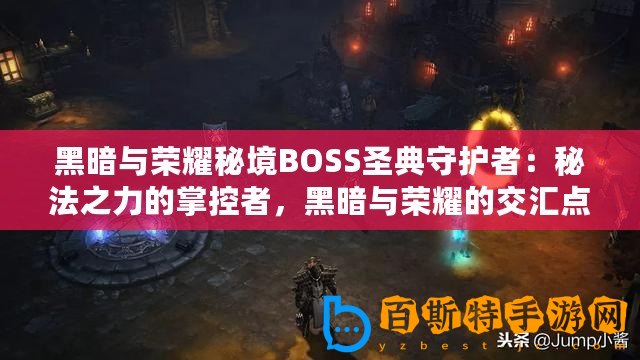 黑暗與榮耀秘境BOSS圣典守護者：秘法之力的掌控者，黑暗與榮耀的交匯點