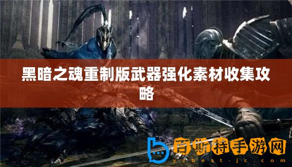 黑暗之魂重制版武器強(qiáng)化素材收集攻略