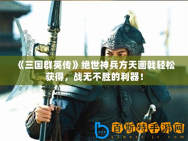 《三國群英傳》絕世神兵方天畫戟輕松獲得，戰無不勝的利器！