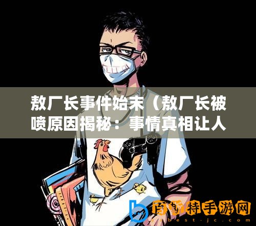 敖廠長事件始末（敖廠長被噴原因揭秘：事情真相讓人震驚！）