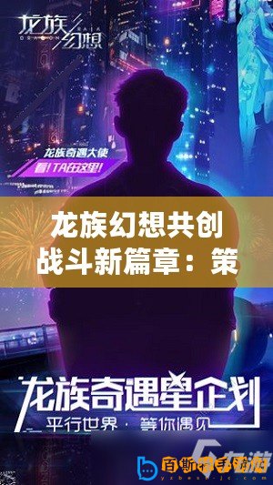 龍族幻想共創戰斗新篇章：策劃傾聽，刀片行動邀您共鑄傳奇戰斗體驗