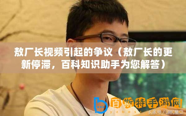 敖廠長視頻引起的爭議（敖廠長的更新停滯，百科知識助手為您解答）